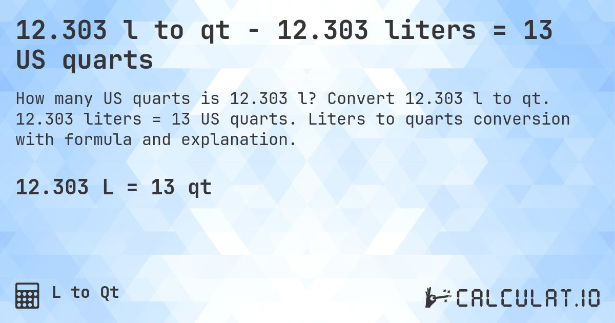 12.303 l to qt - 12.303 liters = 13 US quarts. Convert 12.303 l to qt. 12.303 liters = 13 US quarts. Liters to quarts conversion with formula and explanation.