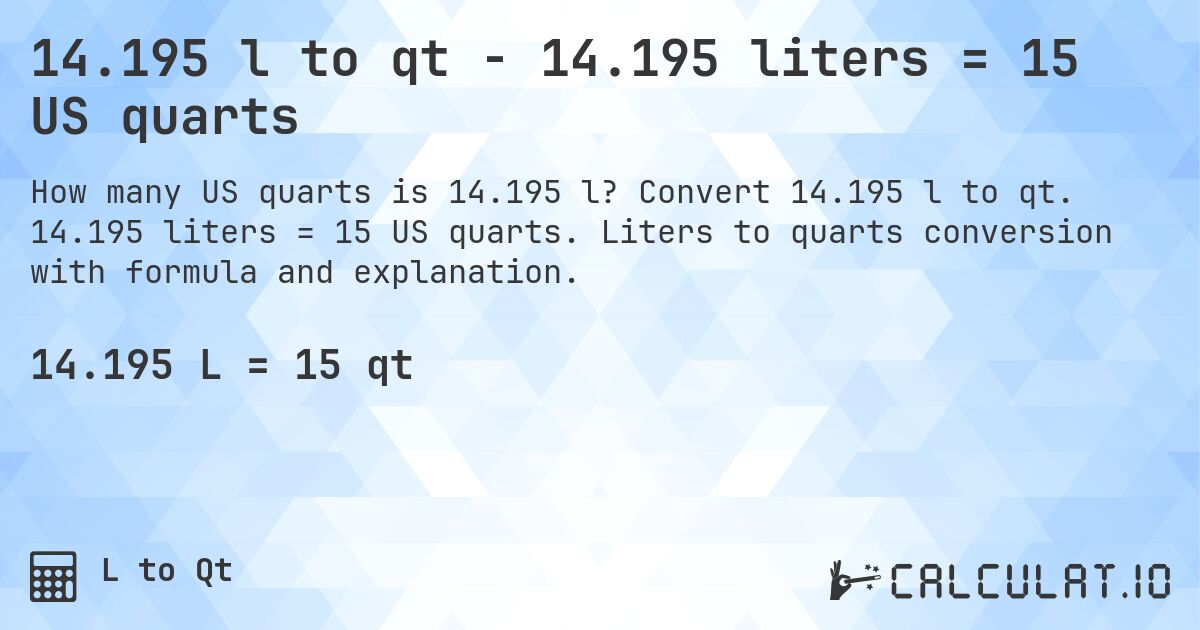 14.195 l to qt - 14.195 liters = 15 US quarts. Convert 14.195 l to qt. 14.195 liters = 15 US quarts. Liters to quarts conversion with formula and explanation.