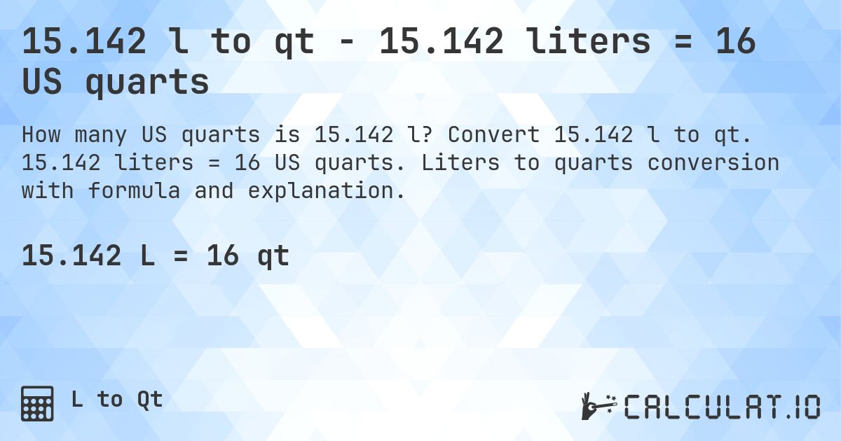 15.142 l to qt - 15.142 liters = 16 US quarts. Convert 15.142 l to qt. 15.142 liters = 16 US quarts. Liters to quarts conversion with formula and explanation.
