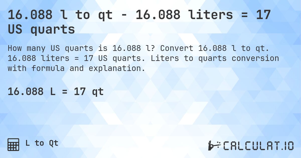 16.088 l to qt - 16.088 liters = 17 US quarts. Convert 16.088 l to qt. 16.088 liters = 17 US quarts. Liters to quarts conversion with formula and explanation.