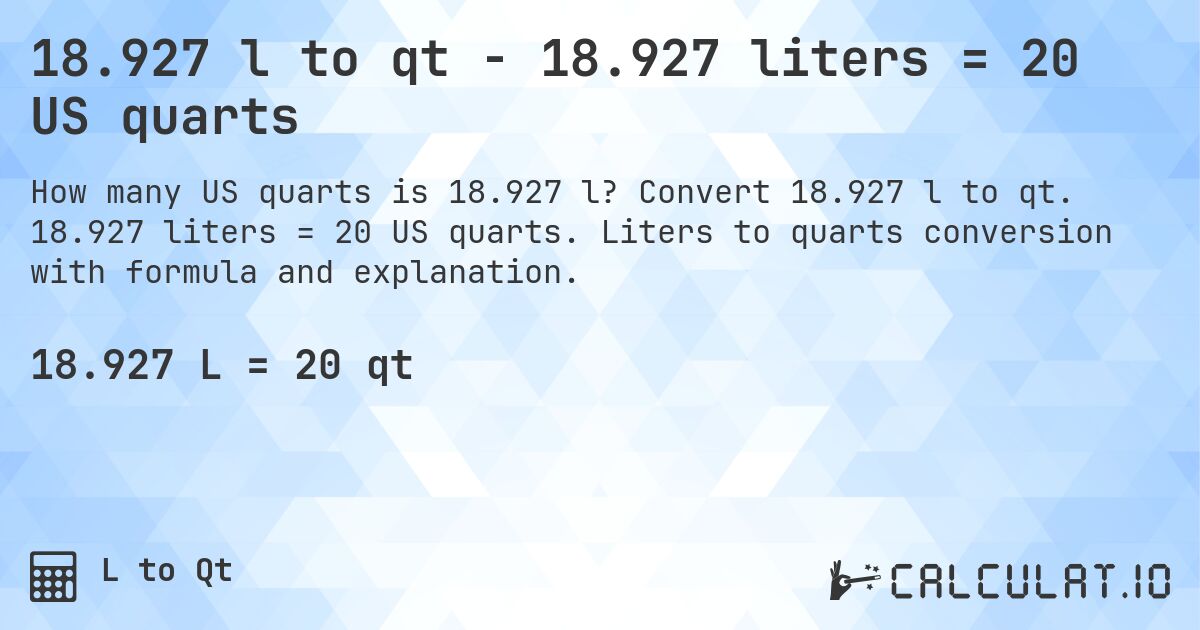 18.927 l to qt - 18.927 liters = 20 US quarts. Convert 18.927 l to qt. 18.927 liters = 20 US quarts. Liters to quarts conversion with formula and explanation.