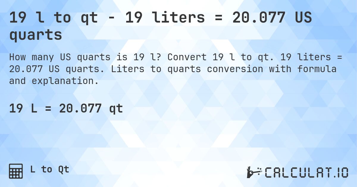 19 l to qt - 19 liters = 20.077 US quarts. Convert 19 l to qt. 19 liters = 20.077 US quarts. Liters to quarts conversion with formula and explanation.