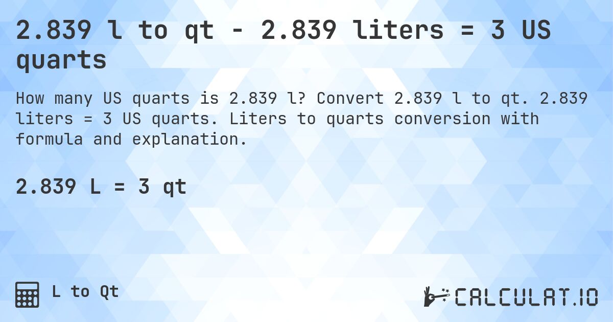 2.839 l to qt - 2.839 liters = 3 US quarts. Convert 2.839 l to qt. 2.839 liters = 3 US quarts. Liters to quarts conversion with formula and explanation.