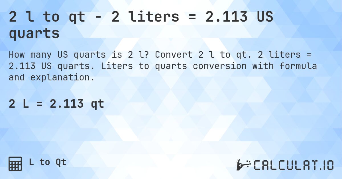 2 l to qt - 2 liters = 2.113 US quarts. Convert 2 l to qt. 2 liters = 2.113 US quarts. Liters to quarts conversion with formula and explanation.