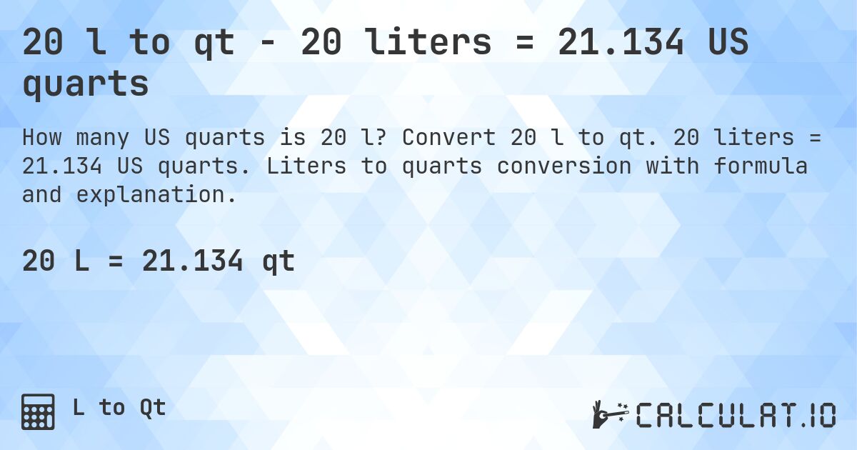 20 l to qt - 20 liters = 21.134 US quarts. Convert 20 l to qt. 20 liters = 21.134 US quarts. Liters to quarts conversion with formula and explanation.
