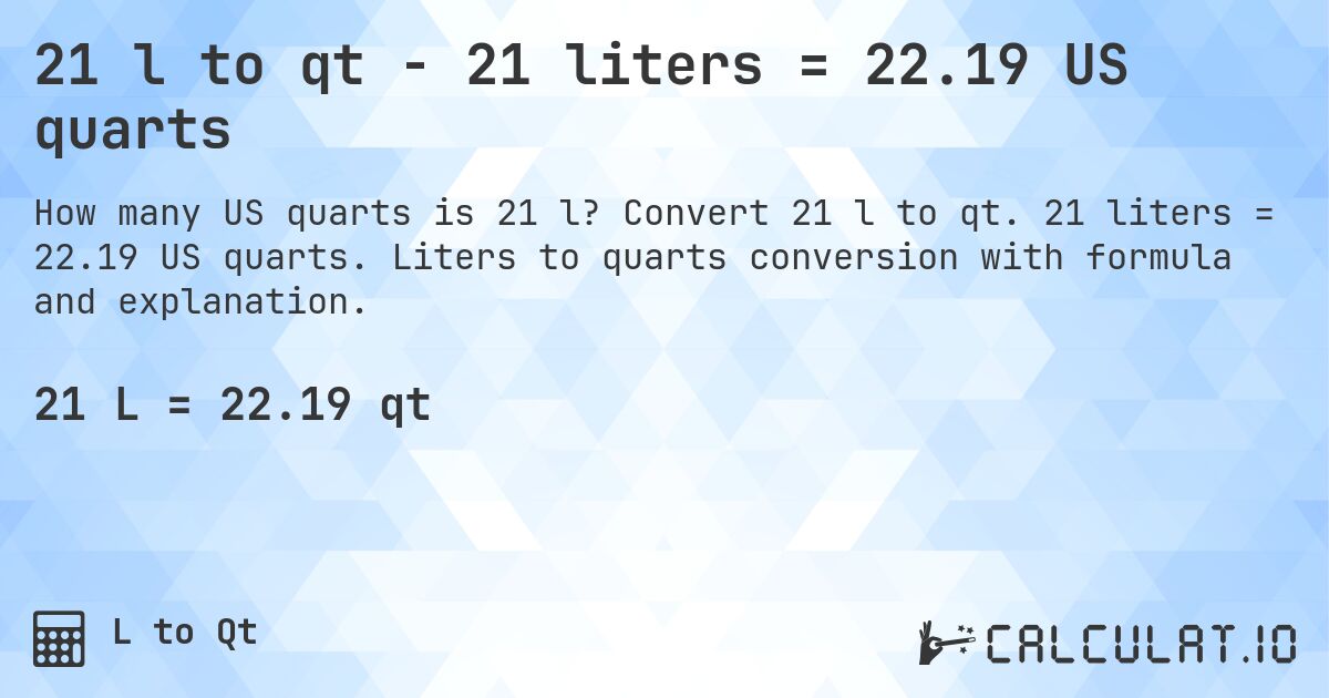 21 l to qt - 21 liters = 22.19 US quarts. Convert 21 l to qt. 21 liters = 22.19 US quarts. Liters to quarts conversion with formula and explanation.
