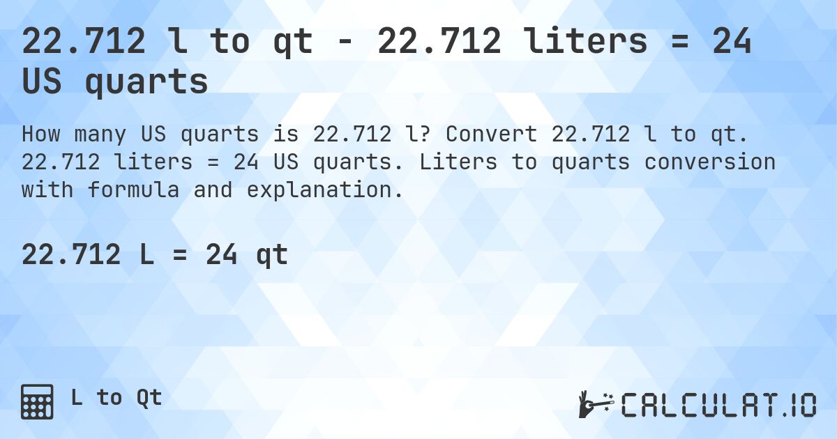 22.712 l to qt - 22.712 liters = 24 US quarts. Convert 22.712 l to qt. 22.712 liters = 24 US quarts. Liters to quarts conversion with formula and explanation.