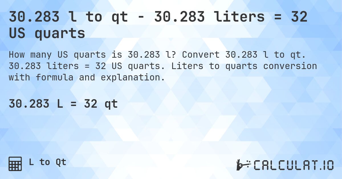 30.283 l to qt - 30.283 liters = 32 US quarts. Convert 30.283 l to qt. 30.283 liters = 32 US quarts. Liters to quarts conversion with formula and explanation.
