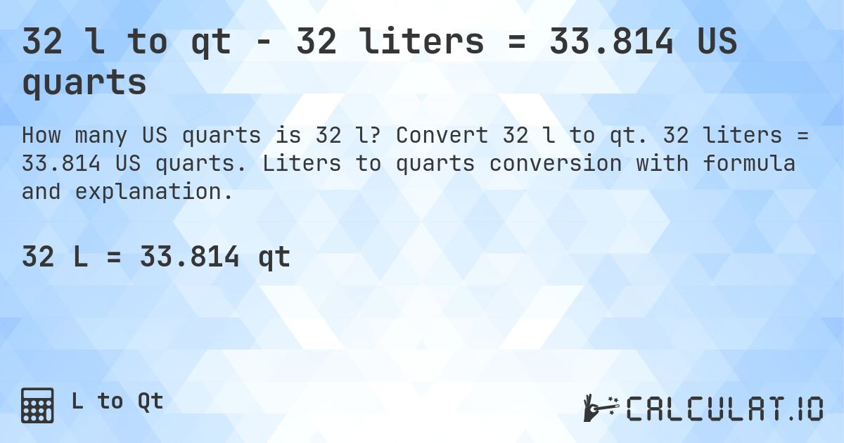 32 l to qt - 32 liters = 33.814 US quarts. Convert 32 l to qt. 32 liters = 33.814 US quarts. Liters to quarts conversion with formula and explanation.