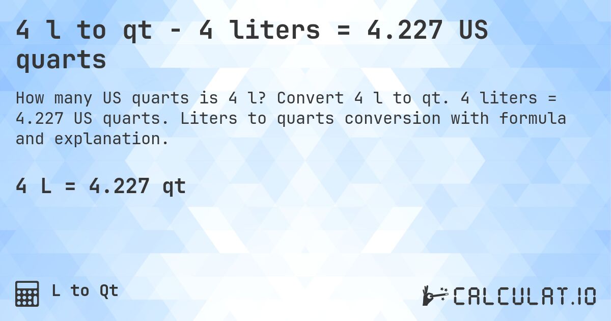 4 l to qt - 4 liters = 4.227 US quarts. Convert 4 l to qt. 4 liters = 4.227 US quarts. Liters to quarts conversion with formula and explanation.
