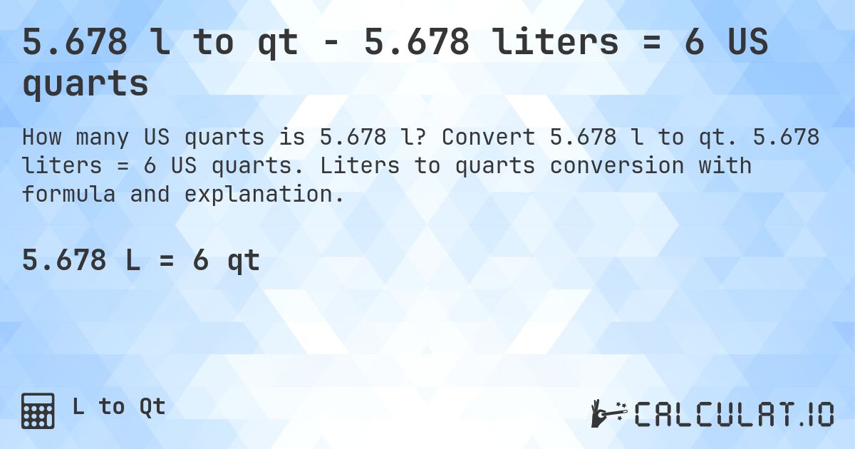 5.678 l to qt - 5.678 liters = 6 US quarts. Convert 5.678 l to qt. 5.678 liters = 6 US quarts. Liters to quarts conversion with formula and explanation.