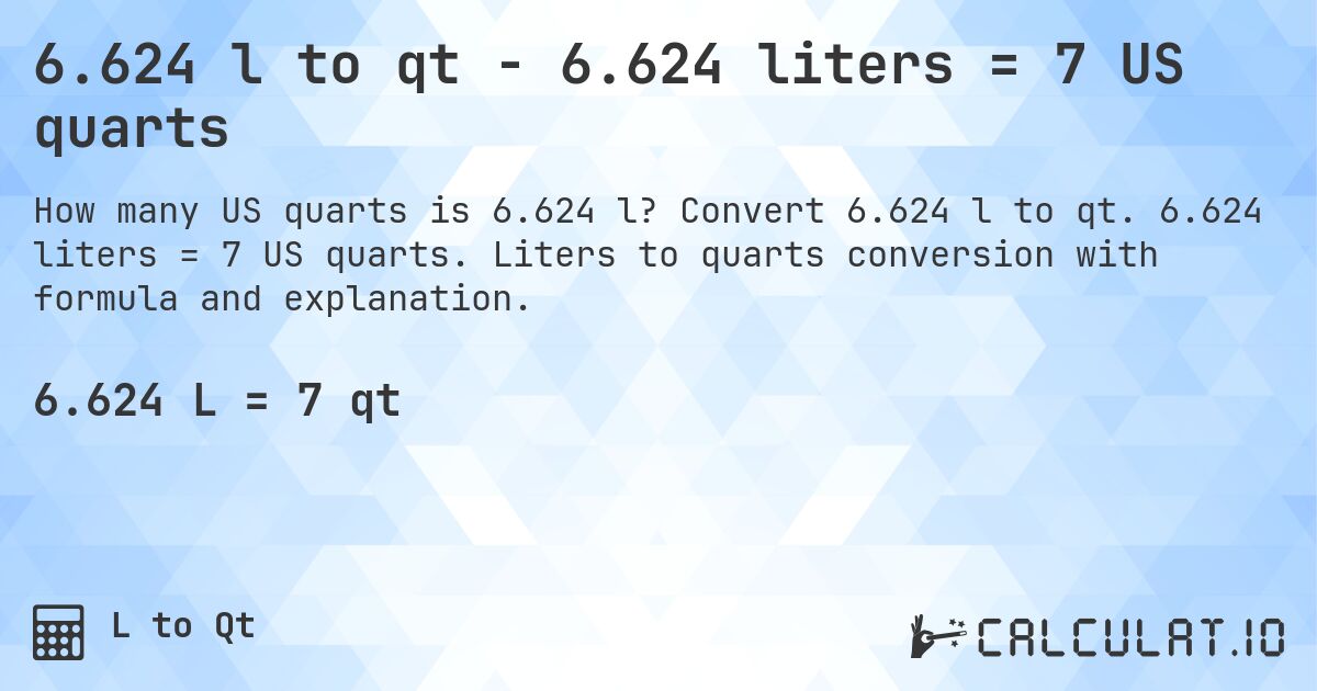 6.624 l to qt - 6.624 liters = 7 US quarts. Convert 6.624 l to qt. 6.624 liters = 7 US quarts. Liters to quarts conversion with formula and explanation.