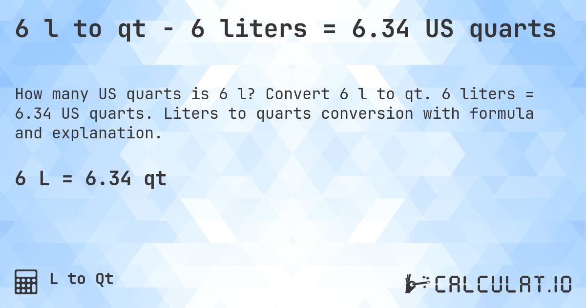 6 l to qt - 6 liters = 6.34 US quarts. Convert 6 l to qt. 6 liters = 6.34 US quarts. Liters to quarts conversion with formula and explanation.