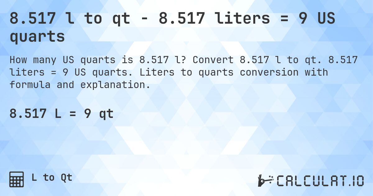 8.517 l to qt - 8.517 liters = 9 US quarts. Convert 8.517 l to qt. 8.517 liters = 9 US quarts. Liters to quarts conversion with formula and explanation.