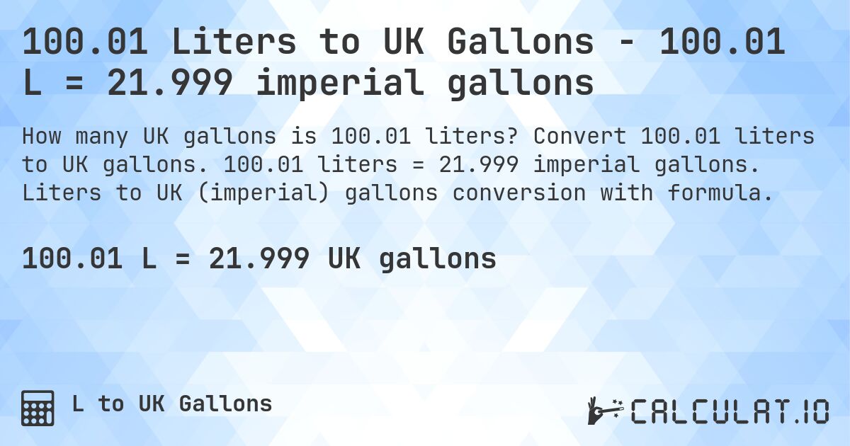 100.01 Liters to UK Gallons - 100.01 L = 21.999 imperial gallons. Convert 100.01 liters to UK gallons. 100.01 liters = 21.999 imperial gallons. Liters to UK (imperial) gallons conversion with formula.