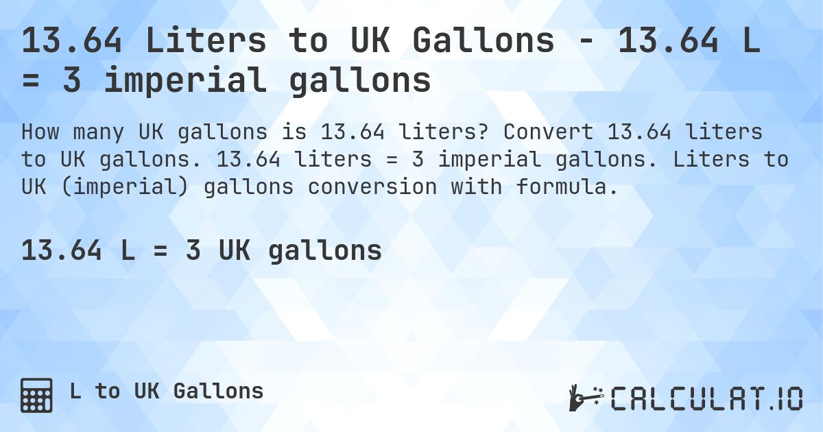 13.64 Liters to UK Gallons - 13.64 L = 3 imperial gallons. Convert 13.64 liters to UK gallons. 13.64 liters = 3 imperial gallons. Liters to UK (imperial) gallons conversion with formula.