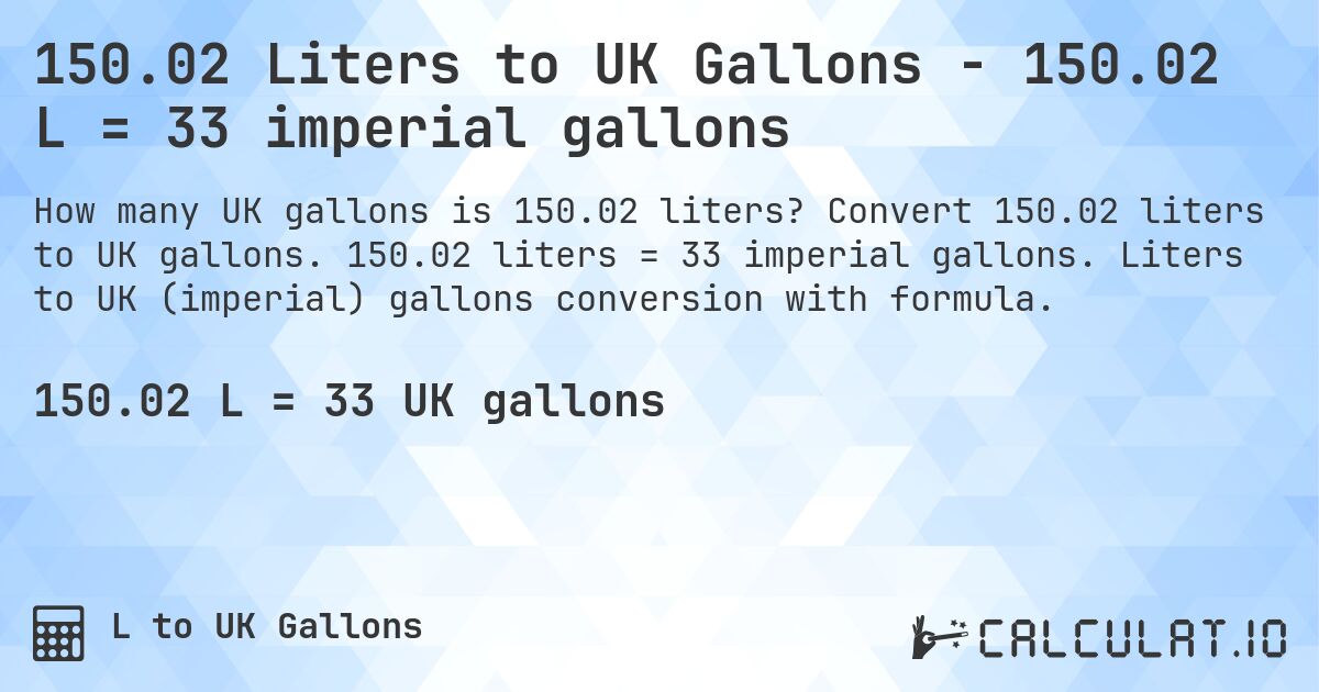 150.02 Liters to UK Gallons - 150.02 L = 33 imperial gallons. Convert 150.02 liters to UK gallons. 150.02 liters = 33 imperial gallons. Liters to UK (imperial) gallons conversion with formula.