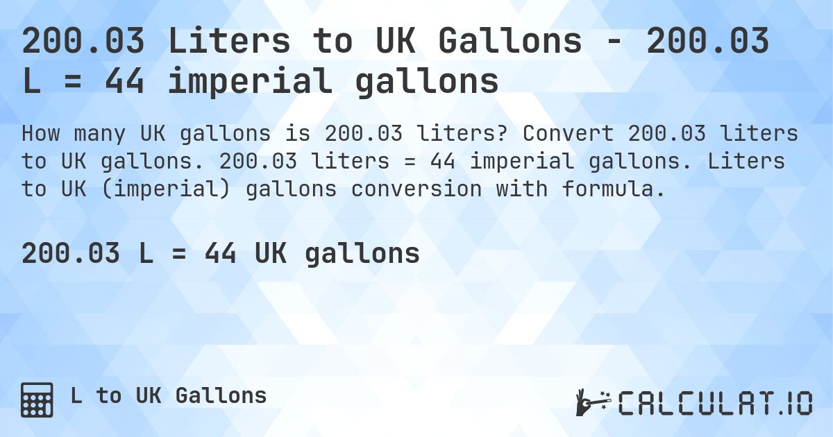 200.03 Liters to UK Gallons - 200.03 L = 44 imperial gallons. Convert 200.03 liters to UK gallons. 200.03 liters = 44 imperial gallons. Liters to UK (imperial) gallons conversion with formula.