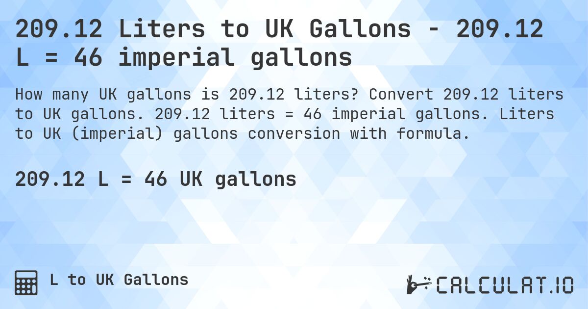 209.12 Liters to UK Gallons - 209.12 L = 46 imperial gallons. Convert 209.12 liters to UK gallons. 209.12 liters = 46 imperial gallons. Liters to UK (imperial) gallons conversion with formula.