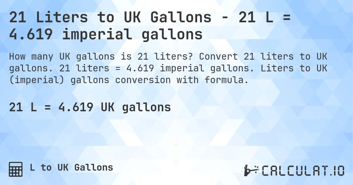 21 Liters to UK Gallons - 21 L = 4.619 imperial gallons. Convert 21 liters to UK gallons. 21 liters = 4.619 imperial gallons. Liters to UK (imperial) gallons conversion with formula.