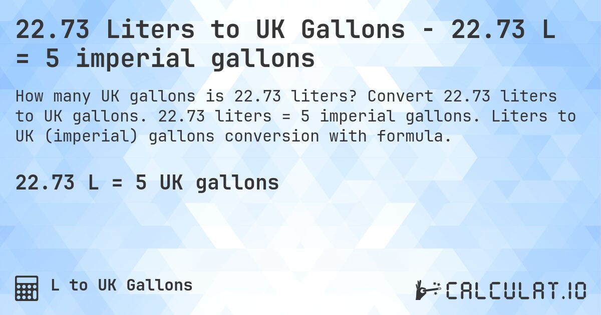 22.73 Liters to UK Gallons - 22.73 L = 5 imperial gallons. Convert 22.73 liters to UK gallons. 22.73 liters = 5 imperial gallons. Liters to UK (imperial) gallons conversion with formula.