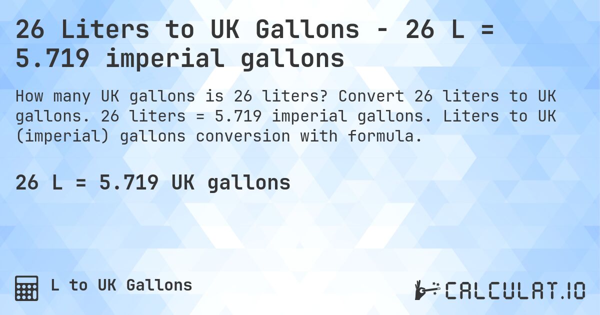 26 Liters to UK Gallons - 26 L = 5.719 imperial gallons. Convert 26 liters to UK gallons. 26 liters = 5.719 imperial gallons. Liters to UK (imperial) gallons conversion with formula.