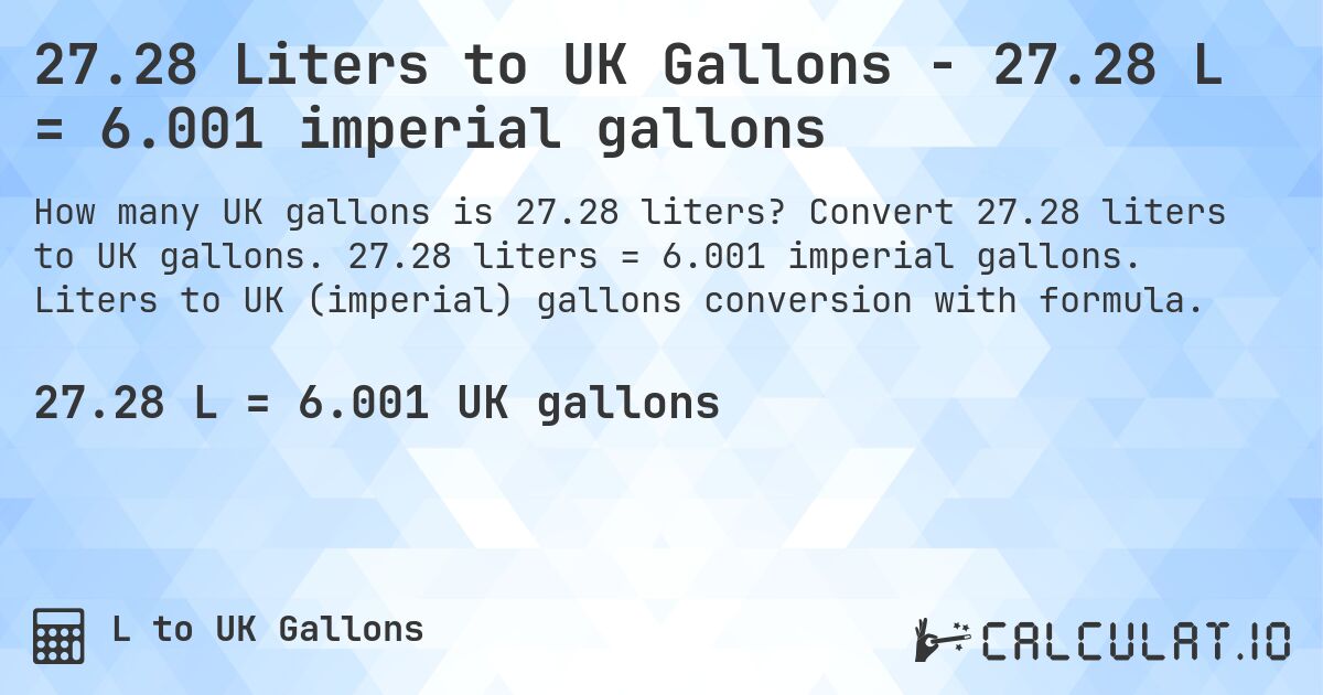 27.28 Liters to UK Gallons - 27.28 L = 6.001 imperial gallons. Convert 27.28 liters to UK gallons. 27.28 liters = 6.001 imperial gallons. Liters to UK (imperial) gallons conversion with formula.