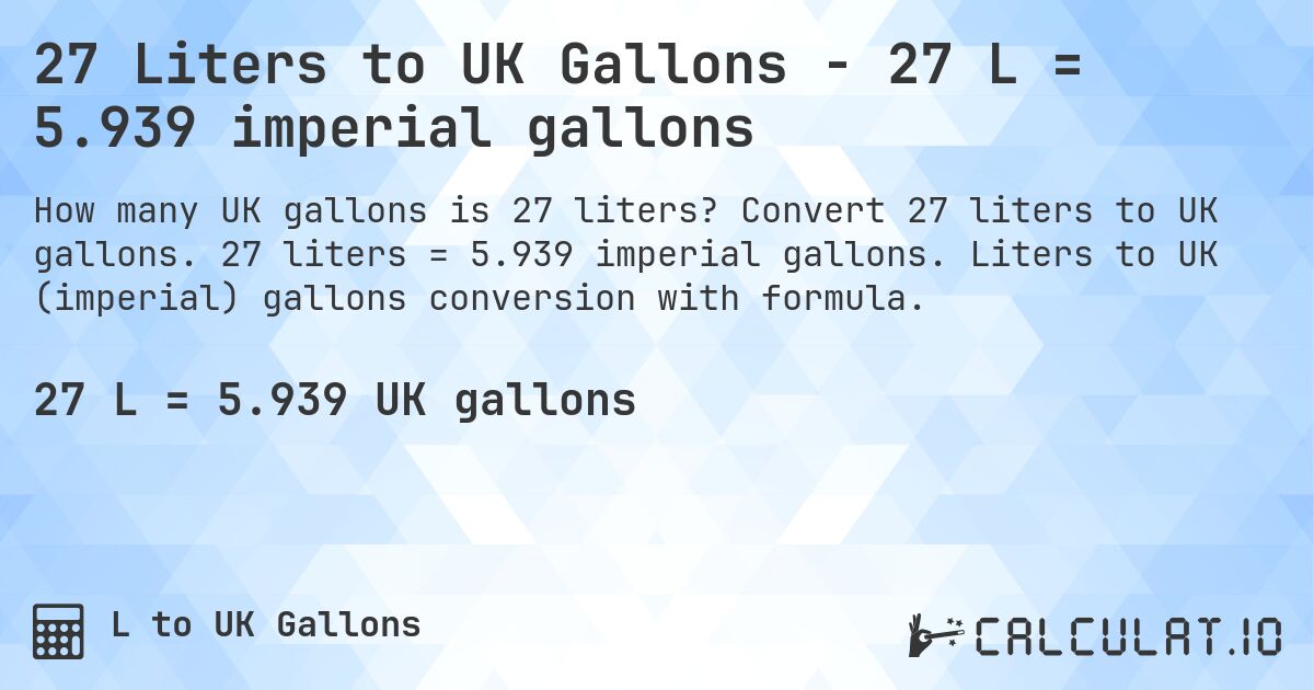 27 Liters to UK Gallons - 27 L = 5.939 imperial gallons. Convert 27 liters to UK gallons. 27 liters = 5.939 imperial gallons. Liters to UK (imperial) gallons conversion with formula.