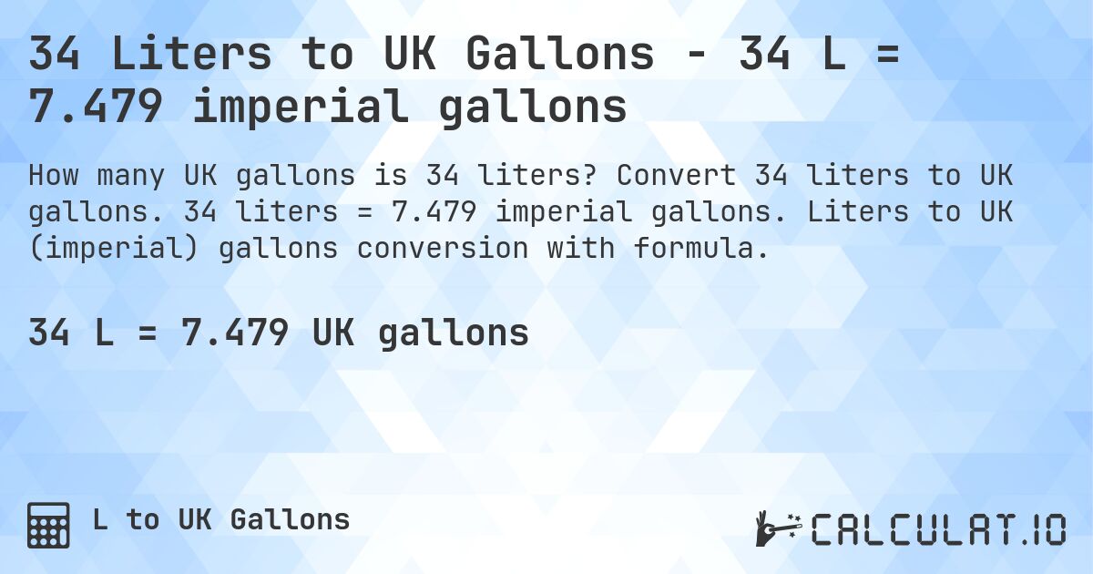 34 Liters to UK Gallons - 34 L = 7.479 imperial gallons. Convert 34 liters to UK gallons. 34 liters = 7.479 imperial gallons. Liters to UK (imperial) gallons conversion with formula.