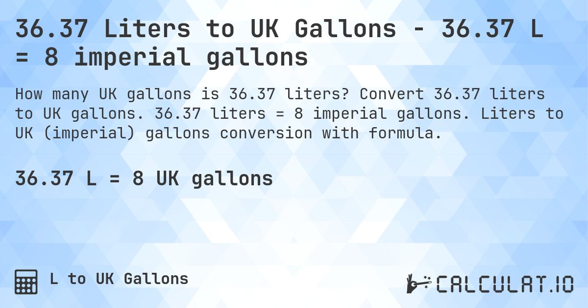 36.37 Liters to UK Gallons - 36.37 L = 8 imperial gallons. Convert 36.37 liters to UK gallons. 36.37 liters = 8 imperial gallons. Liters to UK (imperial) gallons conversion with formula.