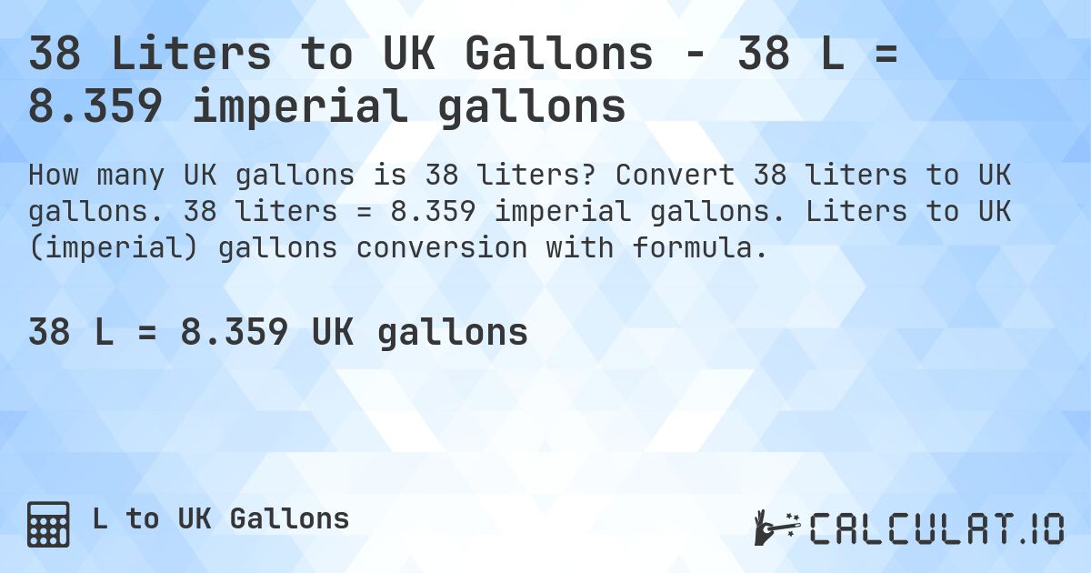 38 Liters to UK Gallons - 38 L = 8.359 imperial gallons. Convert 38 liters to UK gallons. 38 liters = 8.359 imperial gallons. Liters to UK (imperial) gallons conversion with formula.