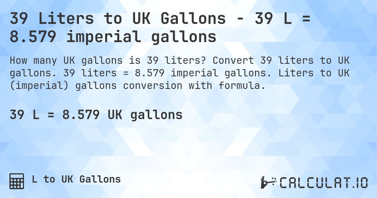 39 Liters to UK Gallons - 39 L = 8.579 imperial gallons. Convert 39 liters to UK gallons. 39 liters = 8.579 imperial gallons. Liters to UK (imperial) gallons conversion with formula.