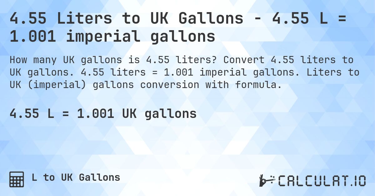 4.55 Liters to UK Gallons - 4.55 L = 1.001 imperial gallons. Convert 4.55 liters to UK gallons. 4.55 liters = 1.001 imperial gallons. Liters to UK (imperial) gallons conversion with formula.