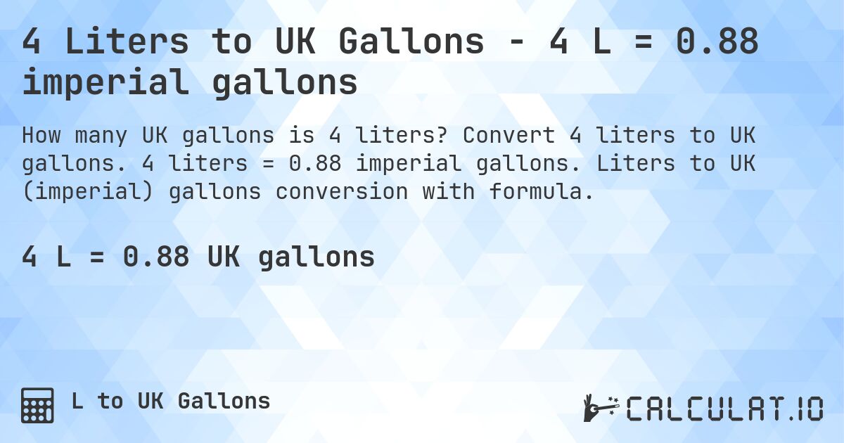 4 Liters to UK Gallons - 4 L = 0.88 imperial gallons. Convert 4 liters to UK gallons. 4 liters = 0.88 imperial gallons. Liters to UK (imperial) gallons conversion with formula.