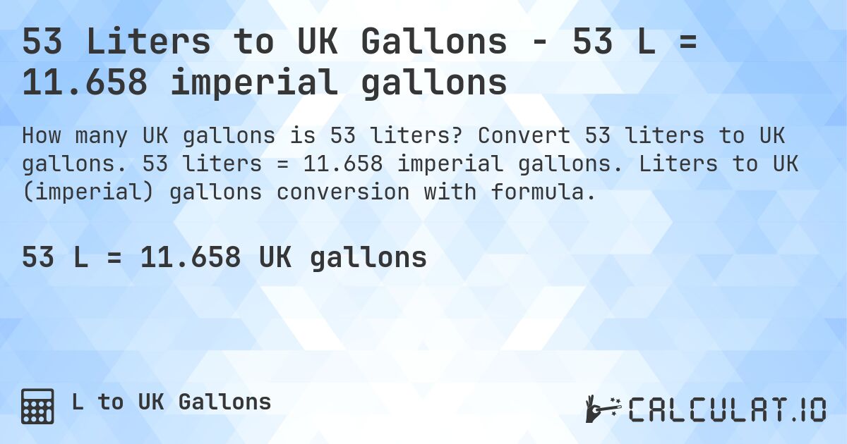 53 Liters to UK Gallons - 53 L = 11.658 imperial gallons. Convert 53 liters to UK gallons. 53 liters = 11.658 imperial gallons. Liters to UK (imperial) gallons conversion with formula.