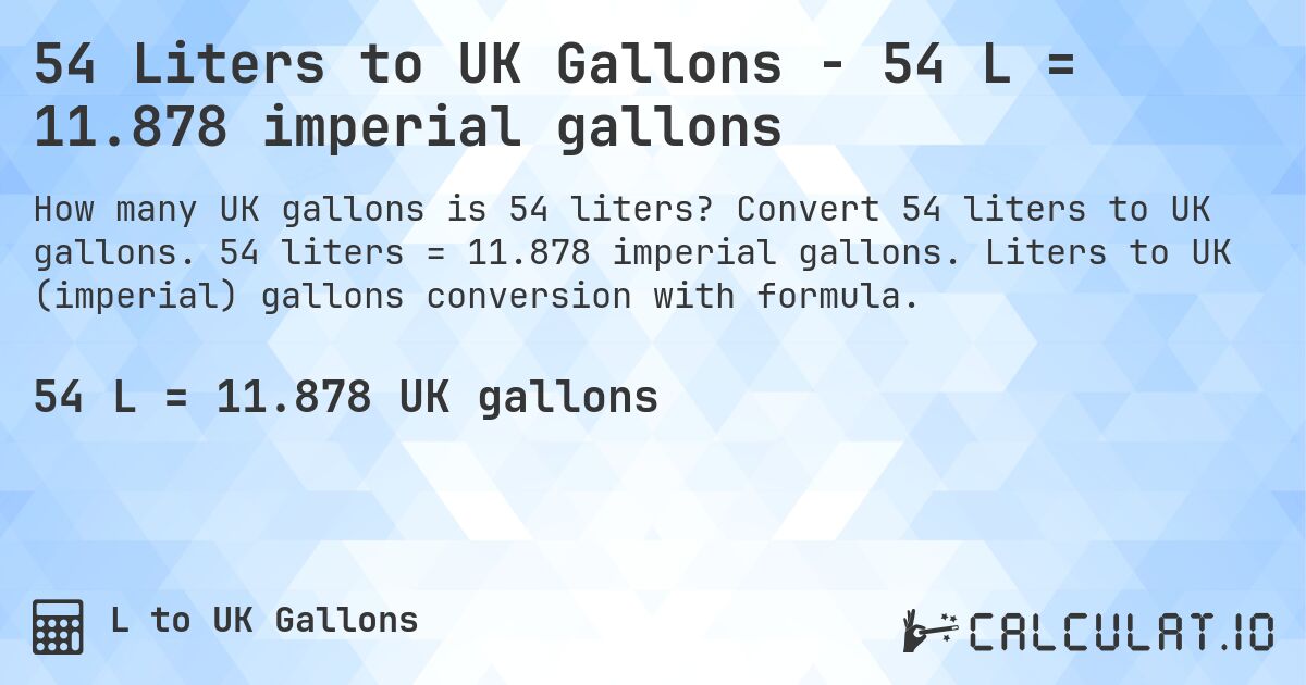 54 Liters to UK Gallons - 54 L = 11.878 imperial gallons. Convert 54 liters to UK gallons. 54 liters = 11.878 imperial gallons. Liters to UK (imperial) gallons conversion with formula.