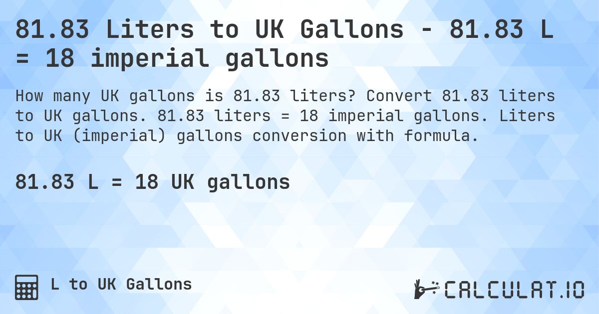 81.83 Liters to UK Gallons - 81.83 L = 18 imperial gallons. Convert 81.83 liters to UK gallons. 81.83 liters = 18 imperial gallons. Liters to UK (imperial) gallons conversion with formula.