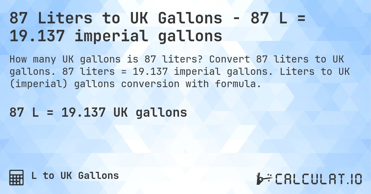 87 Liters to UK Gallons - 87 L = 19.137 imperial gallons. Convert 87 liters to UK gallons. 87 liters = 19.137 imperial gallons. Liters to UK (imperial) gallons conversion with formula.