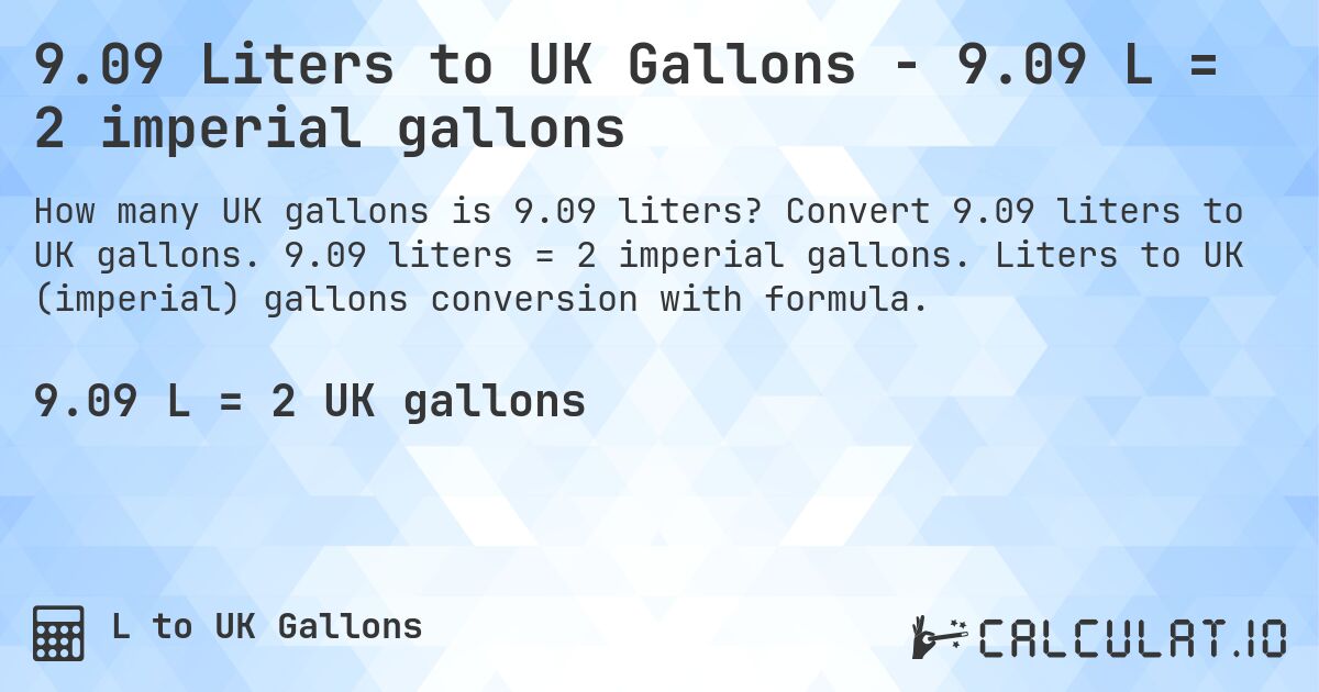 9.09 Liters to UK Gallons - 9.09 L = 2 imperial gallons. Convert 9.09 liters to UK gallons. 9.09 liters = 2 imperial gallons. Liters to UK (imperial) gallons conversion with formula.