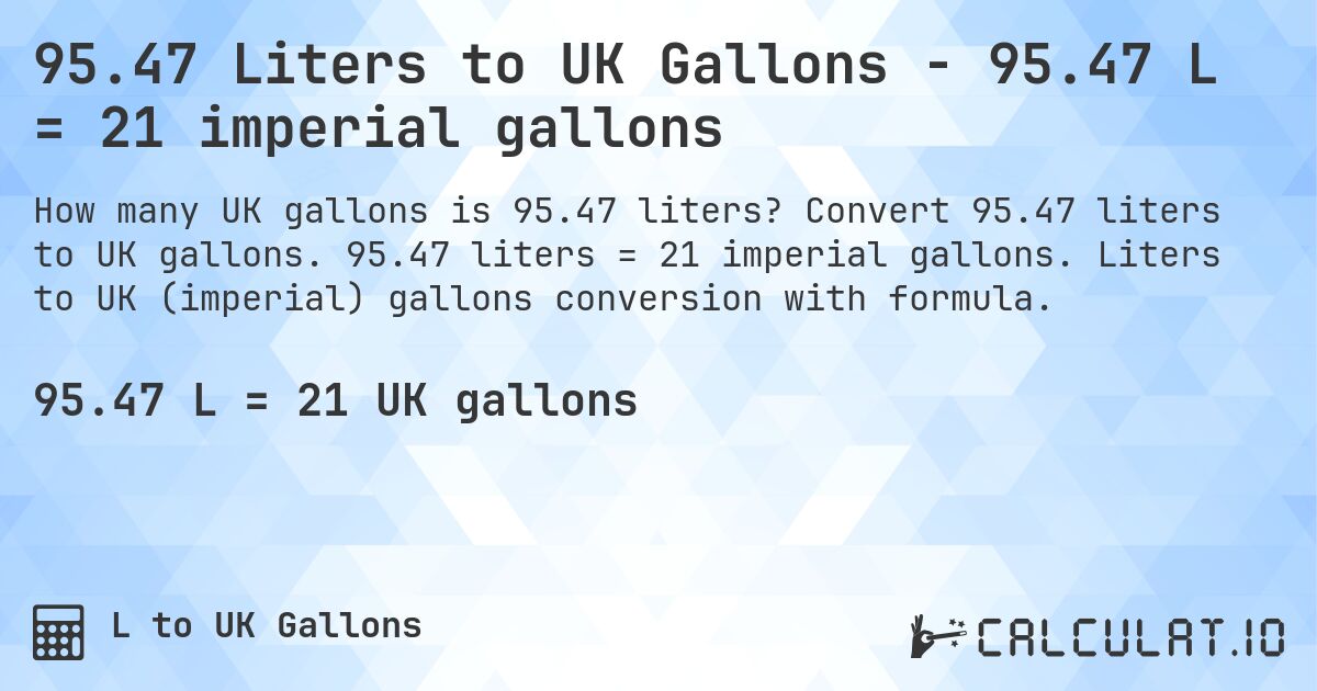 95.47 Liters to UK Gallons - 95.47 L = 21 imperial gallons. Convert 95.47 liters to UK gallons. 95.47 liters = 21 imperial gallons. Liters to UK (imperial) gallons conversion with formula.