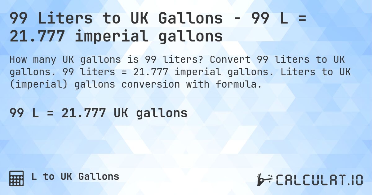 99 Liters to UK Gallons - 99 L = 21.777 imperial gallons. Convert 99 liters to UK gallons. 99 liters = 21.777 imperial gallons. Liters to UK (imperial) gallons conversion with formula.