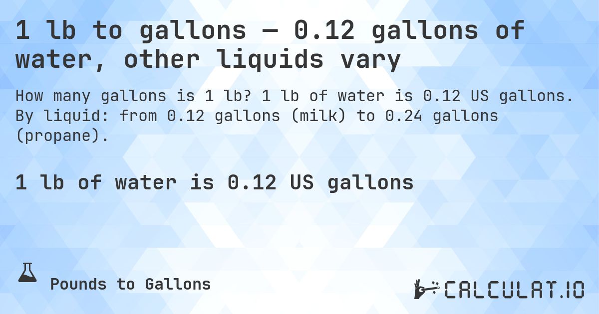 1 lb to gallons — 0.12 gallons of water, other liquids vary. 1 lb of water is 0.12 US gallons. By liquid: from 0.12 gallons (milk) to 0.24 gallons (propane).