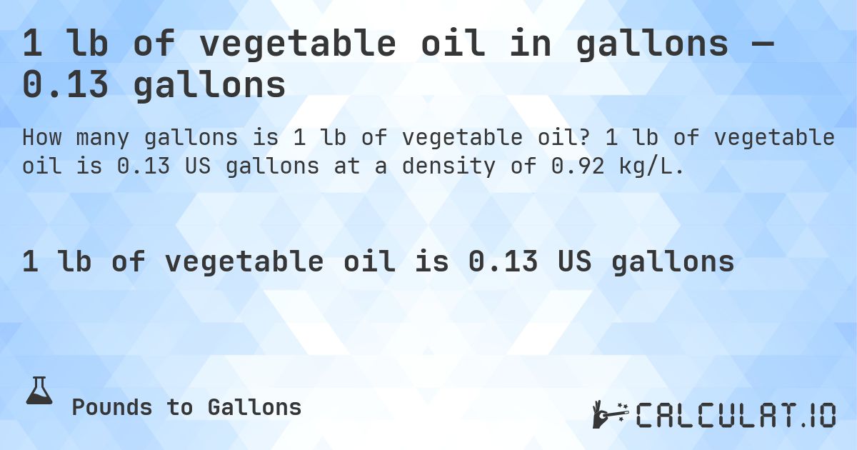 1 lb of vegetable oil in gallons — 0.13 gallons. 1 lb of vegetable oil is 0.13 US gallons at a density of 0.92 kg/L.