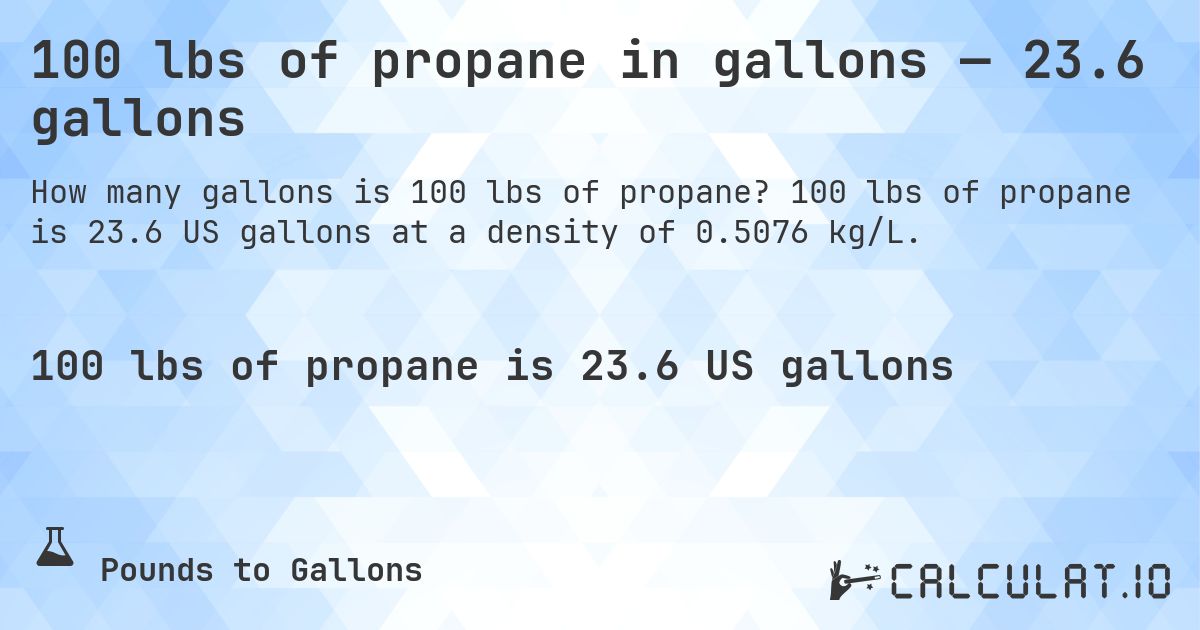 100 lbs of propane in gallons — 23.6 gallons. 100 lbs of propane is 23.6 US gallons at a density of 0.5076 kg/L.