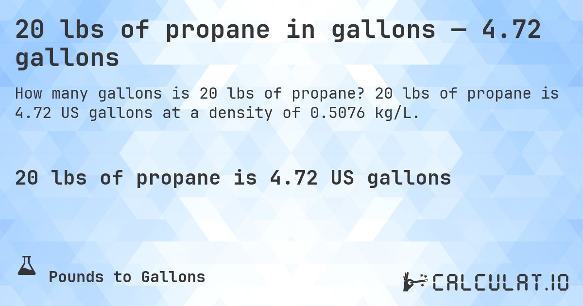 20 lbs of propane in gallons — 4.72 gallons. 20 lbs of propane is 4.72 US gallons at a density of 0.5076 kg/L.