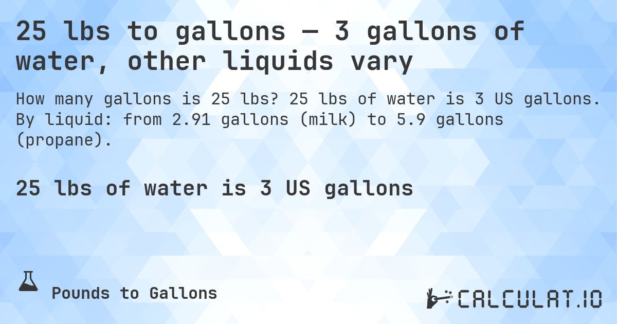 25 lbs to gallons — 3 gallons of water, other liquids vary. 25 lbs of water is 3 US gallons. By liquid: from 2.91 gallons (milk) to 5.9 gallons (propane).