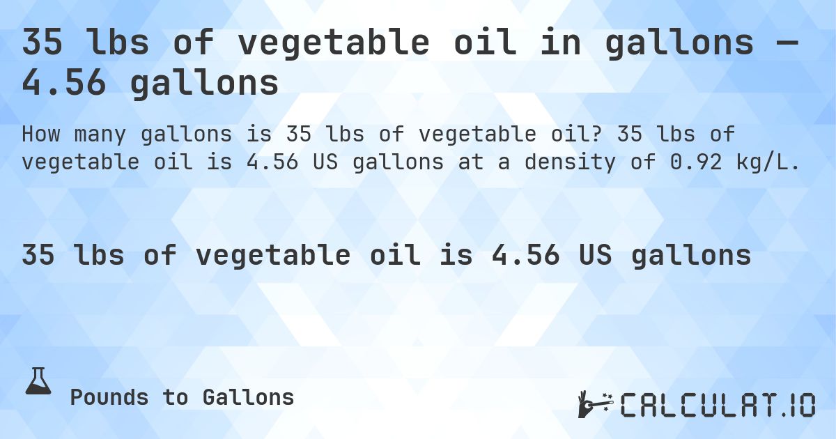 35 lbs of vegetable oil in gallons — 4.56 gallons. 35 lbs of vegetable oil is 4.56 US gallons at a density of 0.92 kg/L.