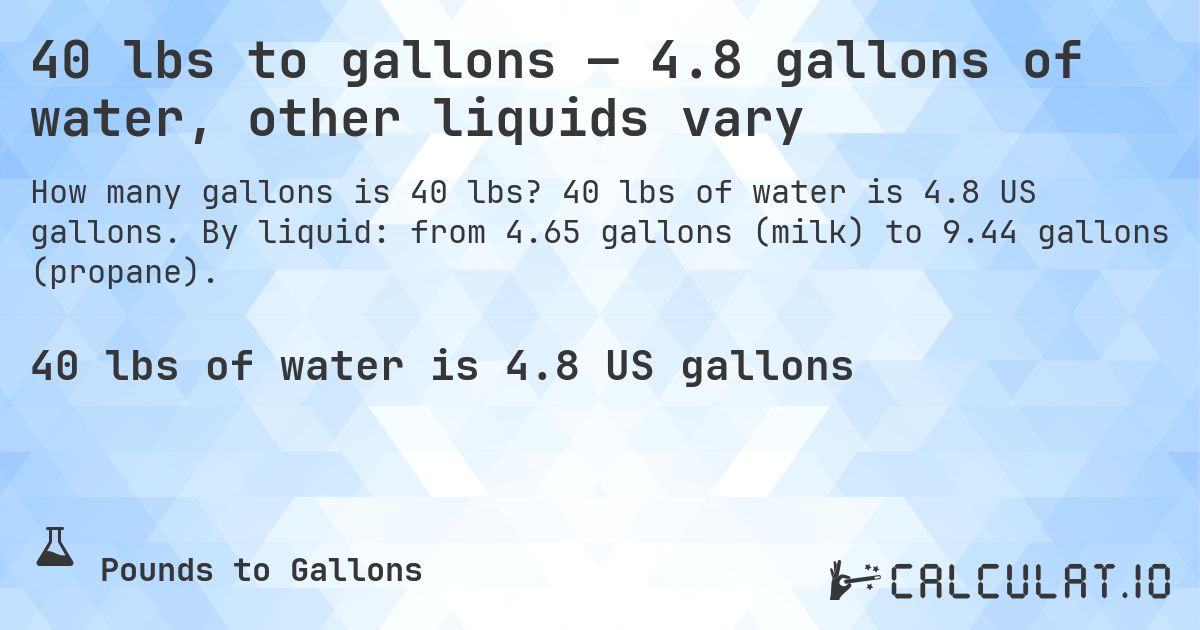 40 lbs to gallons — 4.8 gallons of water, other liquids vary. 40 lbs of water is 4.8 US gallons. By liquid: from 4.65 gallons (milk) to 9.44 gallons (propane).