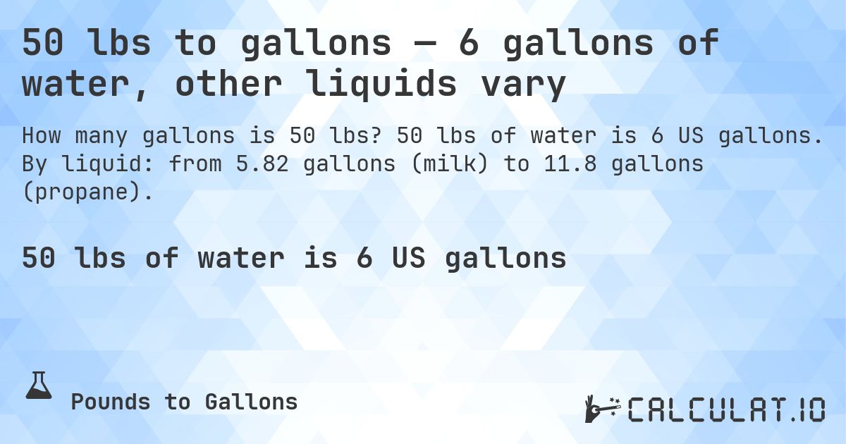 50 lbs to gallons — 6 gallons of water, other liquids vary. 50 lbs of water is 6 US gallons. By liquid: from 5.82 gallons (milk) to 11.8 gallons (propane).