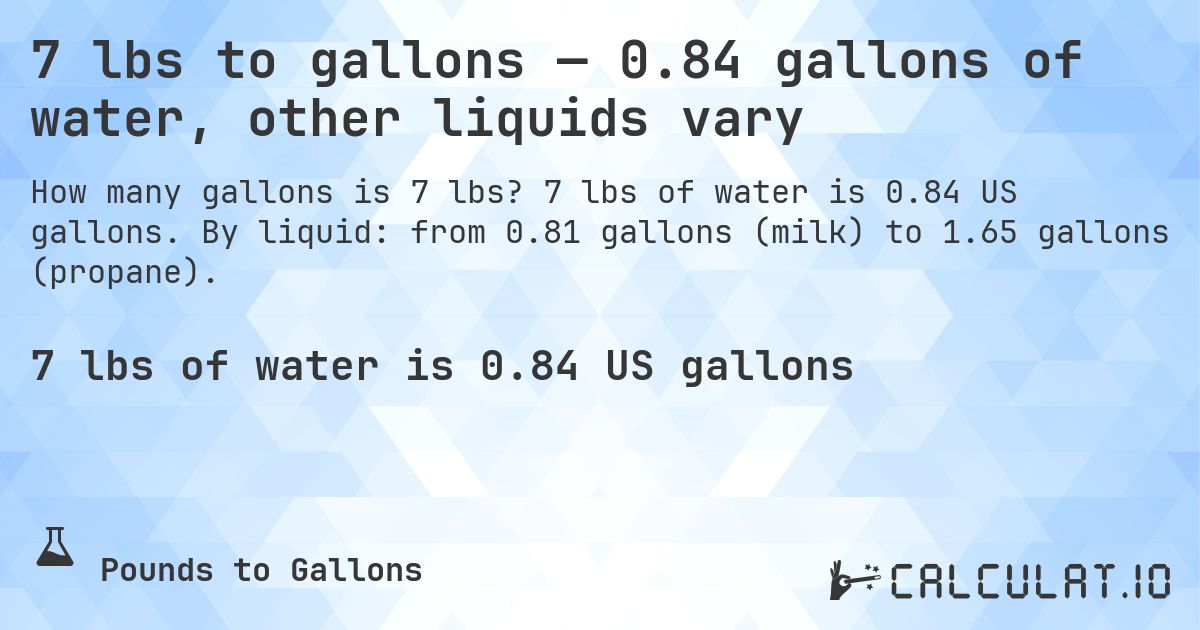 7 lbs to gallons — 0.84 gallons of water, other liquids vary. 7 lbs of water is 0.84 US gallons. By liquid: from 0.81 gallons (milk) to 1.65 gallons (propane).